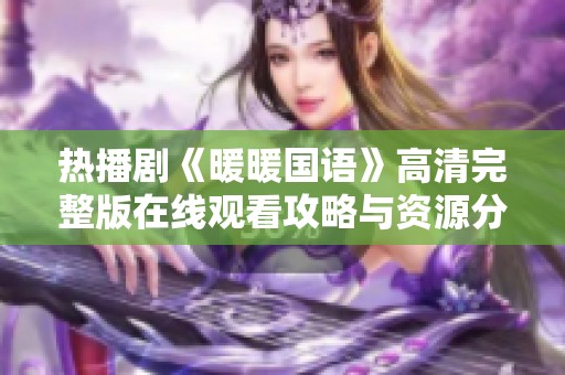 热播剧《暖暖国语》高清完整版在线观看攻略与资源分享