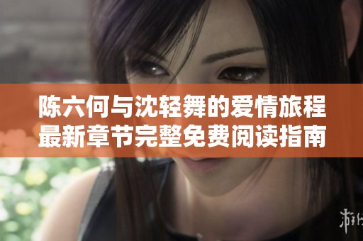陈六何与沈轻舞的爱情旅程最新章节完整免费阅读指南