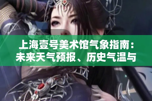 上海壹号美术馆气象指南：未来天气预报、历史气温与旅游指数全面解析