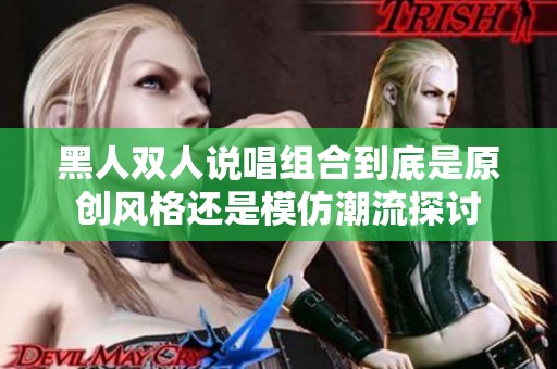 黑人双人说唱组合到底是原创风格还是模仿潮流探讨