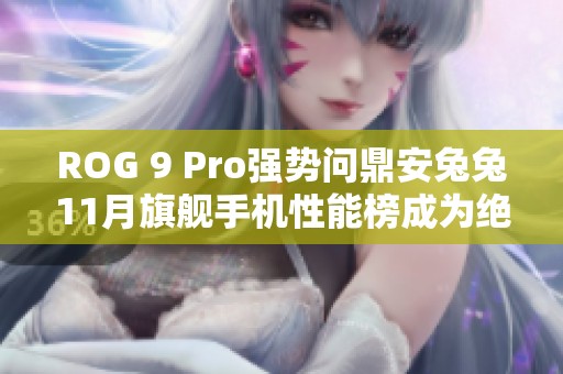 ROG 9 Pro强势问鼎安兔兔11月旗舰手机性能榜成为绝对王者的背后故事