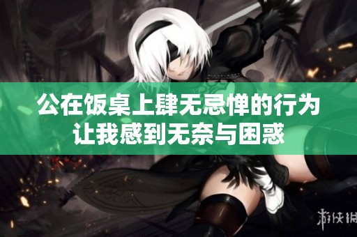 公在饭桌上肆无忌惮的行为让我感到无奈与困惑