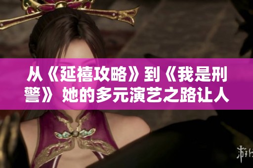 从《延禧攻略》到《我是刑警》 她的多元演艺之路让人惊叹难以辨认