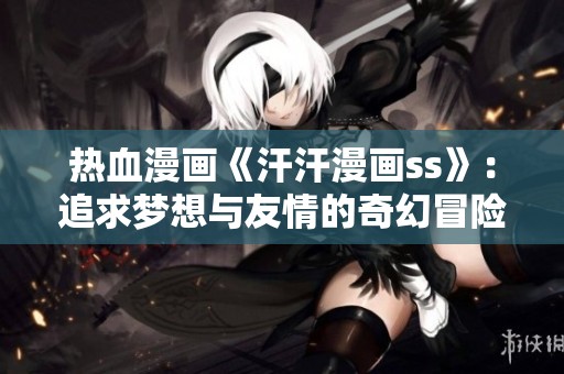 热血漫画《汗汗漫画ss》：追求梦想与友情的奇幻冒险故事
