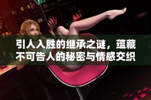 引人入胜的继承之谜，蕴藏不可告人的秘密与情感交织
