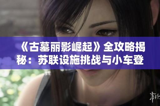 《古墓丽影崛起》全攻略揭秘：苏联设施挑战与小车登顶技巧详解
