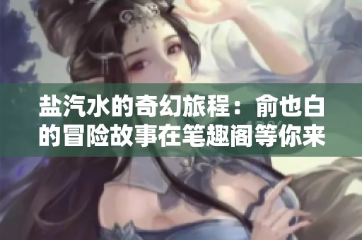 盐汽水的奇幻旅程：俞也白的冒险故事在笔趣阁等你来读