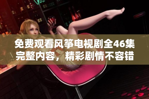 免费观看风筝电视剧全46集完整内容，精彩剧情不容错过