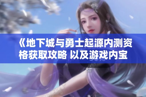 《地下城与勇士起源内测资格获取攻略 以及游戏内宝物获取技巧详解》