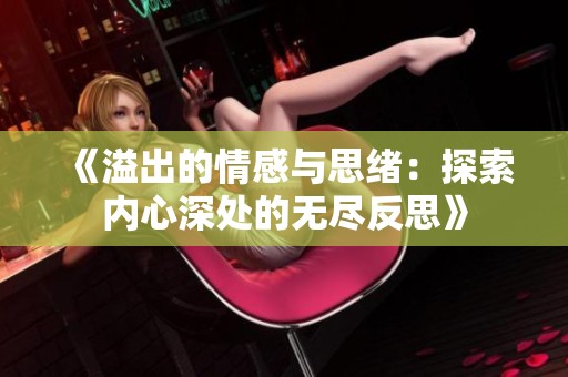 《溢出的情感与思绪：探索内心深处的无尽反思》