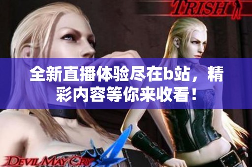 全新直播体验尽在b站，精彩内容等你来收看！