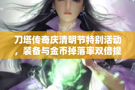 刀塔传奇庆清明节特别活动，装备与金币掉落率双倍提升，尽情享受游戏盛宴