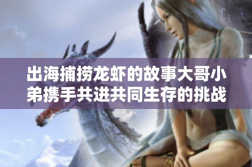 出海捕捞龙虾的故事大哥小弟携手共进共同生存的挑战与机遇完整纪录片在线免费观看