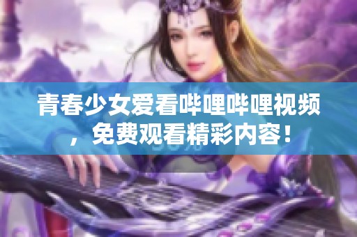 青春少女爱看哔哩哔哩视频，免费观看精彩内容！