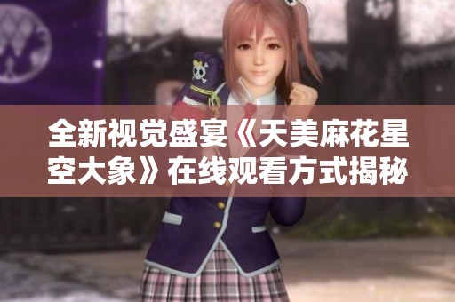 全新视觉盛宴《天美麻花星空大象》在线观看方式揭秘