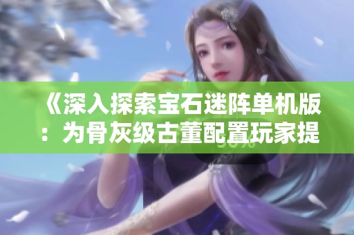 《深入探索宝石迷阵单机版：为骨灰级古董配置玩家提供最佳游戏体验》