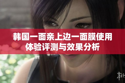 韩国一面亲上边一面膜使用体验评测与效果分析