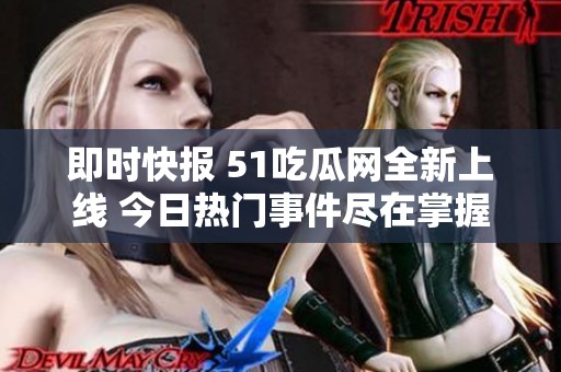 即时快报 51吃瓜网全新上线 今日热门事件尽在掌握之中 快来参与吃瓜吧