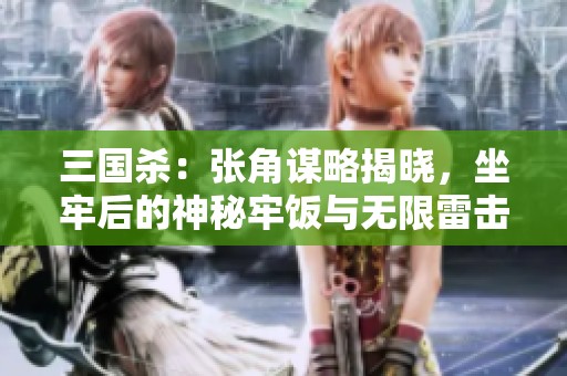 三国杀：张角谋略揭晓，坐牢后的神秘牢饭与无限雷击的强大力量分析