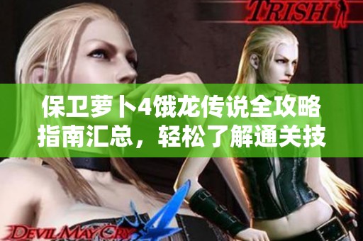 保卫萝卜4饿龙传说全攻略指南汇总，轻松了解通关技巧与最新玩法信息
