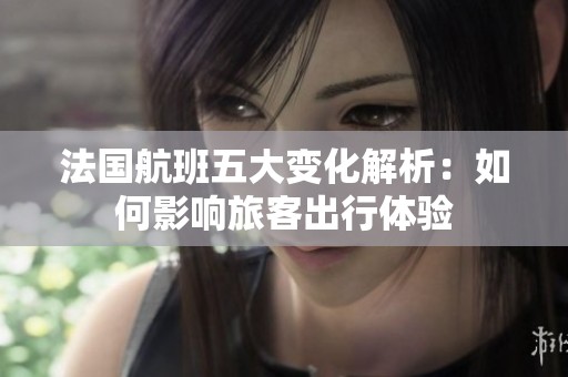 法国航班五大变化解析：如何影响旅客出行体验