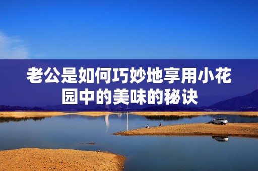 老公是如何巧妙地享用小花园中的美味的秘诀