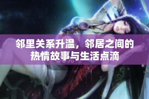 邻里关系升温，邻居之间的热情故事与生活点滴