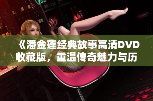 《潘金莲经典故事高清DVD收藏版，重温传奇魅力与历史情节》