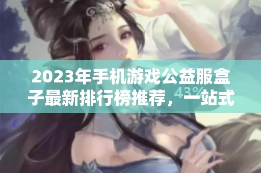 2023年手机游戏公益服盒子最新排行榜推荐，一站式获取优质公益服游戏资源解析