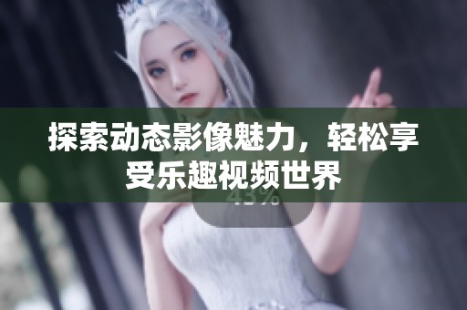 探索动态影像魅力，轻松享受乐趣视频世界