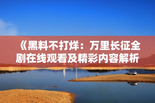 《黑料不打烊：万里长征全剧在线观看及精彩内容解析》