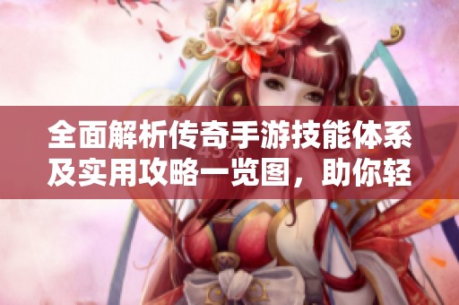 全面解析传奇手游技能体系及实用攻略一览图，助你轻松掌握各职业技能特点与应用