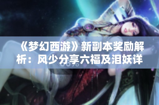 《梦幻西游》新副本奖励解析：风少分享六福及泪妖详细机制揭秘