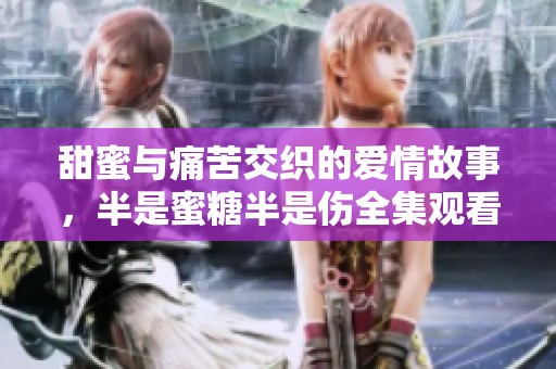 甜蜜与痛苦交织的爱情故事，半是蜜糖半是伤全集观看地址分享