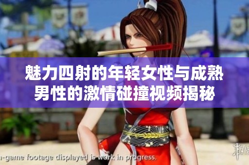魅力四射的年轻女性与成熟男性的激情碰撞视频揭秘
