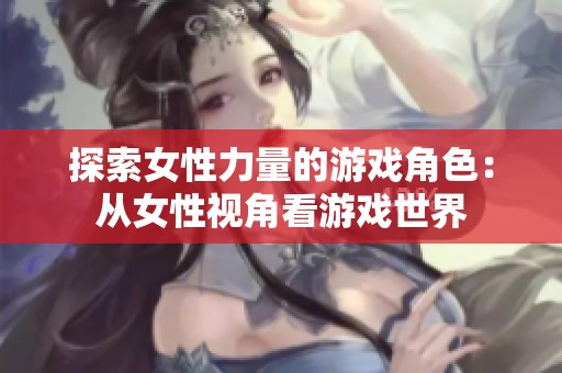 探索女性力量的游戏角色：从女性视角看游戏世界