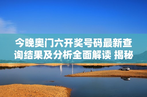 今晚奥门六开奖号码最新查询结果及分析全面解读 揭秘开奖背后的规律与趋势