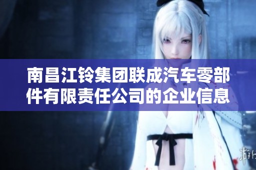 南昌江铃集团联成汽车零部件有限责任公司的企业信息全面剖析与市场前景探讨