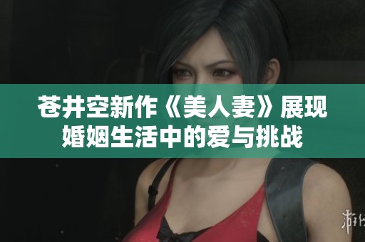 苍井空新作《美人妻》展现婚姻生活中的爱与挑战