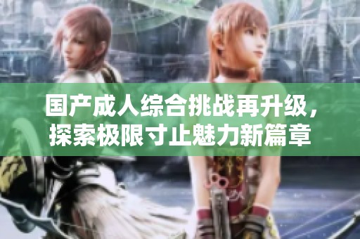 国产成人综合挑战再升级，探索极限寸止魅力新篇章