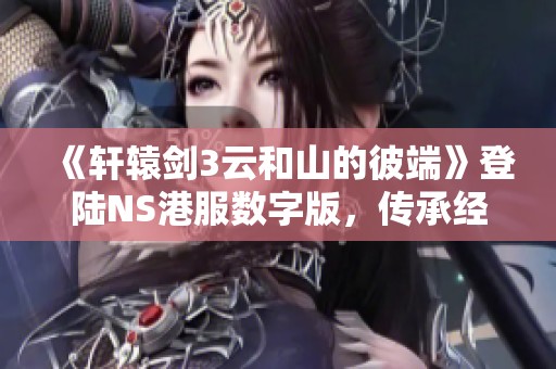 《轩辕剑3云和山的彼端》登陆NS港服数字版，传承经典25年再续传奇之旅