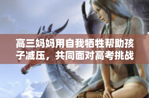 高三妈妈用自我牺牲帮助孩子减压，共同面对高考挑战