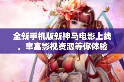 全新手机版新神马电影上线，丰富影视资源等你体验