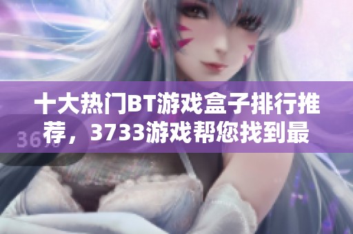 十大热门BT游戏盒子排行推荐，3733游戏帮您找到最受欢迎的选择