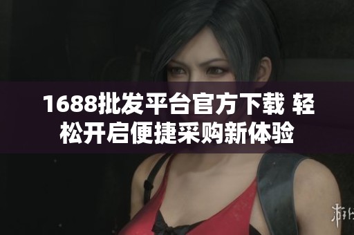 1688批发平台官方下载 轻松开启便捷采购新体验