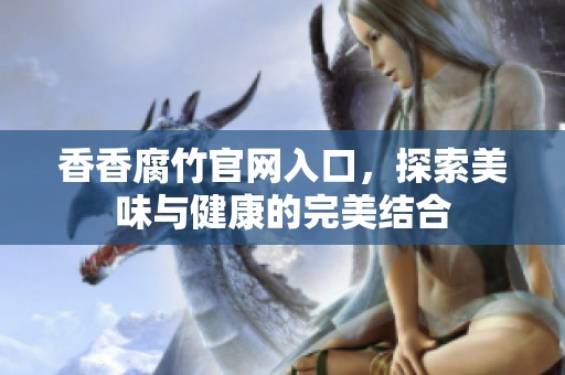 香香腐竹官网入口，探索美味与健康的完美结合