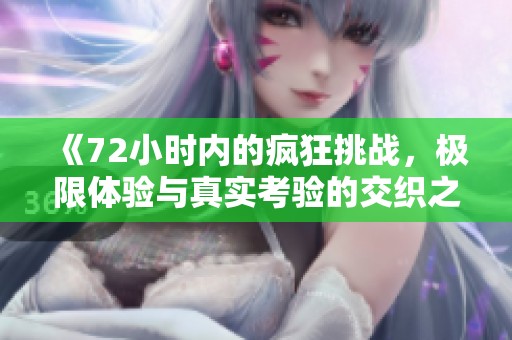 《72小时内的疯狂挑战，极限体验与真实考验的交织之旅》