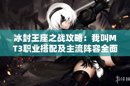 冰封王座之战攻略：我叫MT3职业搭配及主流阵容全面解析与推荐技巧