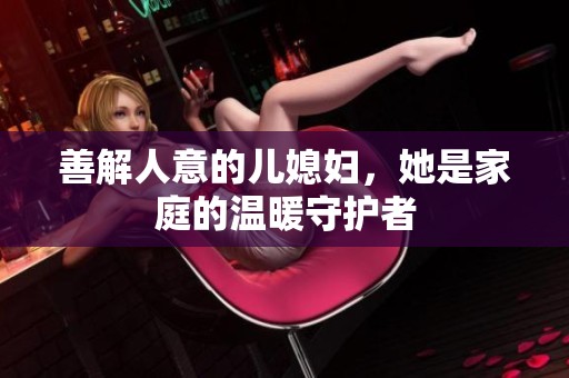 善解人意的儿媳妇，她是家庭的温暖守护者