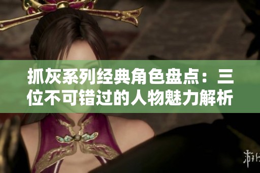 抓灰系列经典角色盘点：三位不可错过的人物魅力解析